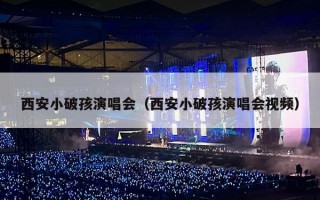 西安小破孩演唱会（西安小破孩演唱会视频）