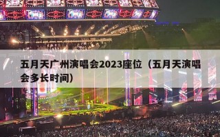 五月天广州演唱会2023座位（五月天演唱会多长时间）