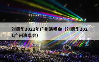 刘德华2022年广州演唱会（刘德华2021广州演唱会）