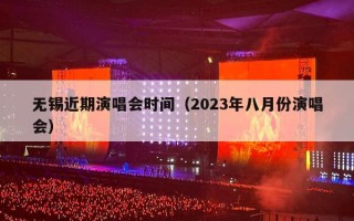 无锡近期演唱会时间（2023年八月份演唱会）