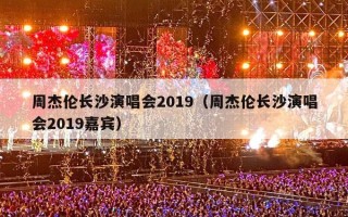 周杰伦长沙演唱会2019（周杰伦长沙演唱会2019嘉宾）