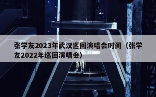 张学友2023年武汉巡回演唱会时间（张学友2022年巡回演唱会）
