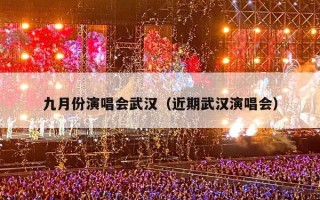 九月份演唱会武汉（近期武汉演唱会）