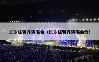 长沙任贤齐演唱会（长沙任贤齐演唱会群）