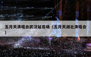 五月天演唱会武汉站首场（五月天湖北演唱会）