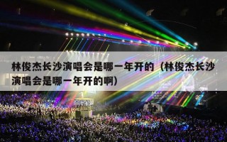 林俊杰长沙演唱会是哪一年开的（林俊杰长沙演唱会是哪一年开的啊）