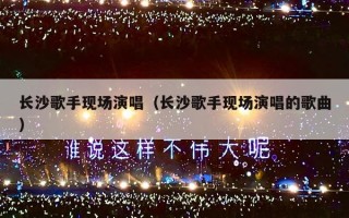 长沙歌手现场演唱（长沙歌手现场演唱的歌曲）