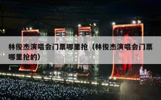 林俊杰演唱会门票哪里抢（林俊杰演唱会门票哪里抢的）