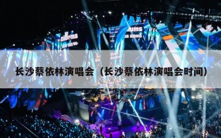 长沙蔡依林演唱会（长沙蔡依林演唱会时间）