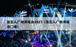 告五人广州演唱会2023（告五人广州演唱会门票）