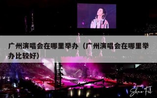 广州演唱会在哪里举办（广州演唱会在哪里举办比较好）