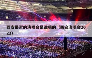 西安最近的演唱会是谁唱的（西安演唱会2022）