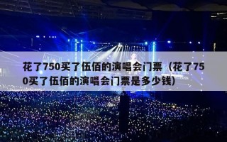 花了750买了伍佰的演唱会门票（花了750买了伍佰的演唱会门票是多少钱）