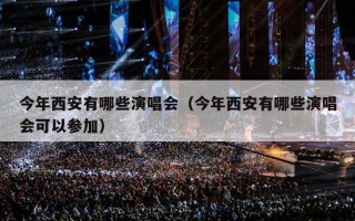 今年西安有哪些演唱会（今年西安有哪些演唱会可以参加）