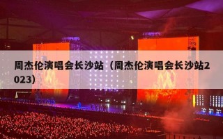 周杰伦演唱会长沙站（周杰伦演唱会长沙站2023）