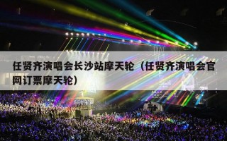 任贤齐演唱会长沙站摩天轮（任贤齐演唱会官网订票摩天轮）