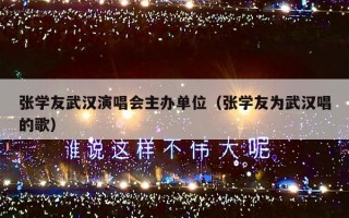 张学友武汉演唱会主办单位（张学友为武汉唱的歌）