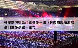 林俊杰演唱会门票多少一张（林俊杰现场演唱会门票多少钱一张?）