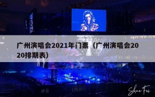 广州演唱会2021年门票（广州演唱会2020排期表）