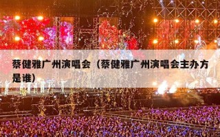蔡健雅广州演唱会（蔡健雅广州演唱会主办方是谁）