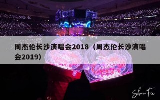 周杰伦长沙演唱会2018（周杰伦长沙演唱会2019）