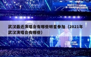 武汉最近演唱会有哪些明星参加（2021年武汉演唱会有哪些）