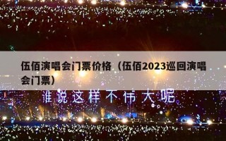 伍佰演唱会门票价格（伍佰2023巡回演唱会门票）