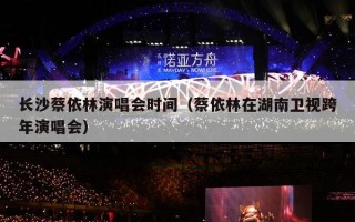 长沙蔡依林演唱会时间（蔡依林在湖南卫视跨年演唱会）