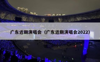 广东近期演唱会（广东近期演唱会2022）