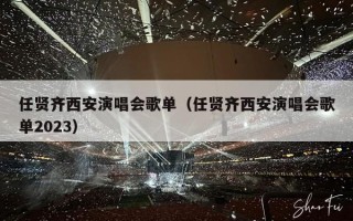 任贤齐西安演唱会歌单（任贤齐西安演唱会歌单2023）