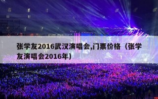 张学友2016武汉演唱会,门票价格（张学友演唱会2016年）