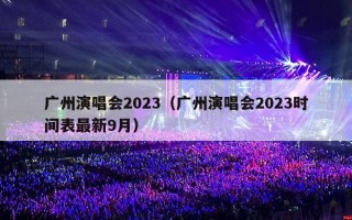 广州演唱会2023（广州演唱会2023时间表最新9月）