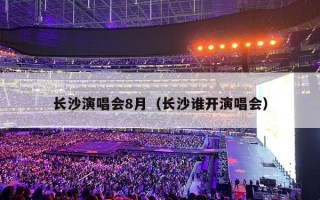 长沙演唱会8月（长沙谁开演唱会）