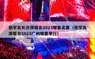 张学友长沙演唱会2023哪里买票（张学友演唱会2023广州哪里举行）