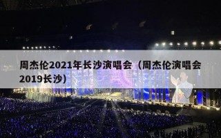 周杰伦2021年长沙演唱会（周杰伦演唱会2019长沙）