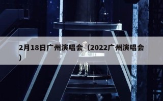 2月18日广州演唱会（2022广州演唱会）