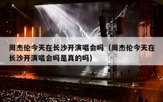 周杰伦今天在长沙开演唱会吗（周杰伦今天在长沙开演唱会吗是真的吗）