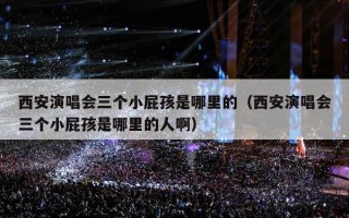 西安演唱会三个小屁孩是哪里的（西安演唱会三个小屁孩是哪里的人啊）