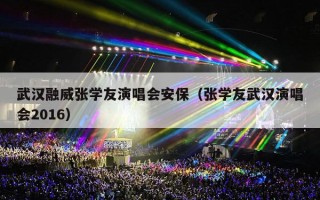武汉融威张学友演唱会安保（张学友武汉演唱会2016）