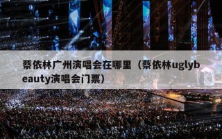 蔡依林广州演唱会在哪里（蔡依林uglybeauty演唱会门票）