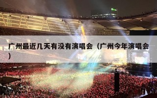 广州最近几天有没有演唱会（广州今年演唱会）
