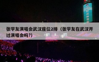 张学友演唱会武汉座位2排（张学友在武汉开过演唱会吗?）