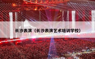 长沙表演（长沙表演艺术培训学校）