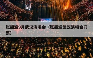 张韶涵9月武汉演唱会（张韶涵武汉演唱会门票）