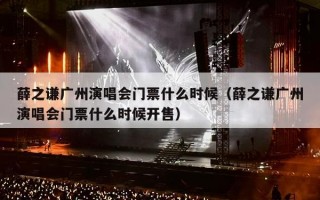 薛之谦广州演唱会门票什么时候（薛之谦广州演唱会门票什么时候开售）