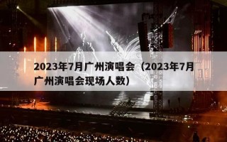 2023年7月广州演唱会（2023年7月广州演唱会现场人数）