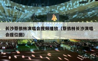 长沙蔡依林演唱会视频播放（蔡依林长沙演唱会座位图）