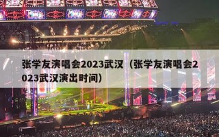 张学友演唱会2023武汉（张学友演唱会2023武汉演出时间）