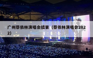 广州蔡依林演唱会结束（蔡依林演唱会2022）