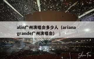 alin广州演唱会多少人（ariana grande广州演唱会）